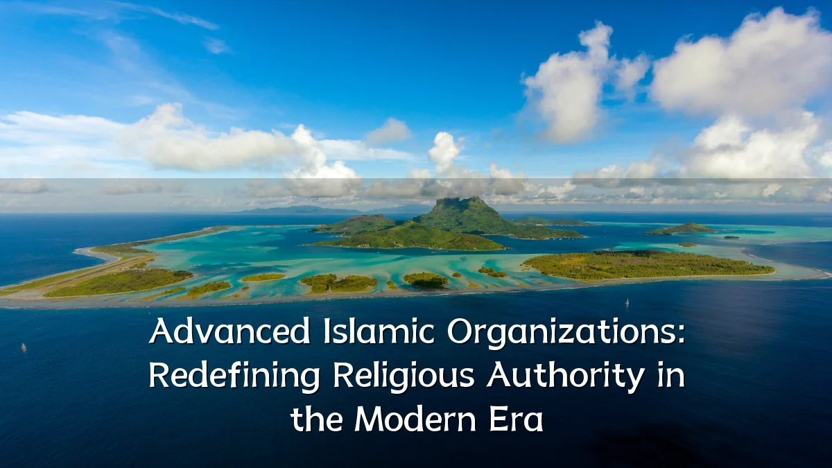 Advanced Islamic Organizations: Redefining Religious Authority in the Modern Era