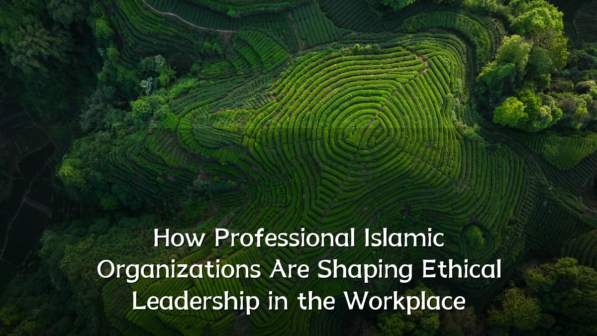 How Professional Islamic Organizations Are Shaping Ethical Leadership in the Workplace